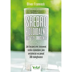 Srebro koloidalne – lek czy trucizna? Jak bezpiecznie stosować srebro koloidalne jako antybiotyk na ponad 300 dolegliwości Oliver Franneck