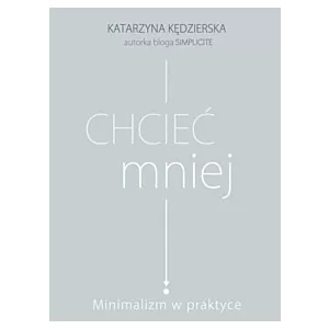 Chcieć mniej. Minimalizm w praktyce Katarzyna Kędzierska